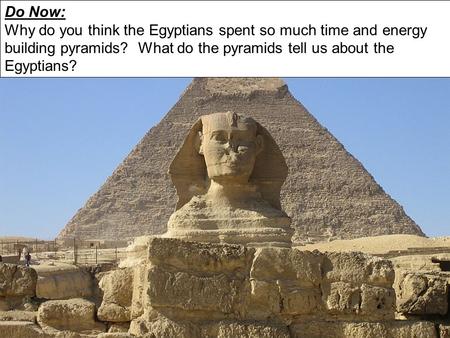 Do Now: Why do you think the Egyptians spent so much time and energy building pyramids? What do the pyramids tell us about the Egyptians?