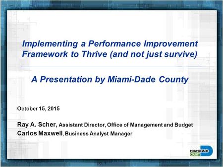 Implementing a Performance Improvement Framework to Thrive (and not just survive) A Presentation by Miami-Dade County October 15, 2015 Ray A. Scher, Assistant.