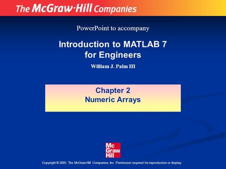 Copyright © 2005. The McGraw-Hill Companies, Inc. Permission required for reproduction or display. Introduction to MATLAB 7 for Engineers William J. Palm.