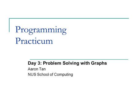 Programming Practicum Day 3: Problem Solving with Graphs Aaron Tan NUS School of Computing.