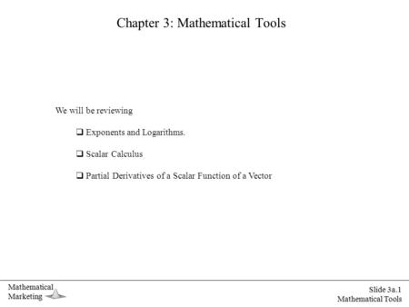 MathematicalMarketing Slide 3a.1 Mathematical Tools Chapter 3: Mathematical Tools We will be reviewing  Exponents and Logarithms.  Scalar Calculus 