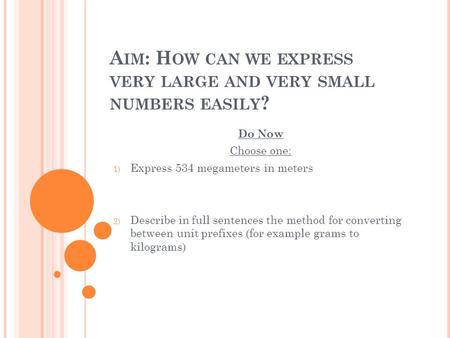 A IM : H OW CAN WE EXPRESS VERY LARGE AND VERY SMALL NUMBERS EASILY ? Do Now Choose one: 1) Express 534 megameters in meters 2) Describe in full sentences.