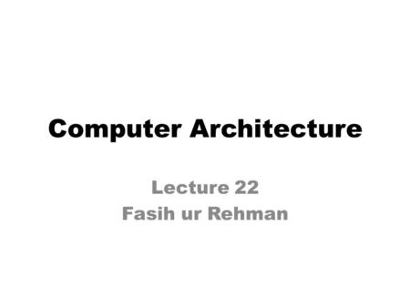 Computer Architecture Lecture 22 Fasih ur Rehman.