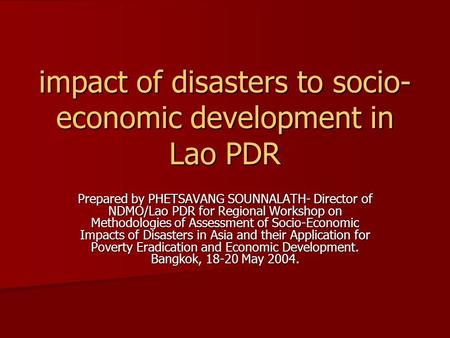 Impact of disasters to socio- economic development in Lao PDR Prepared by PHETSAVANG SOUNNALATH- Director of NDMO/Lao PDR for Regional Workshop on Methodologies.