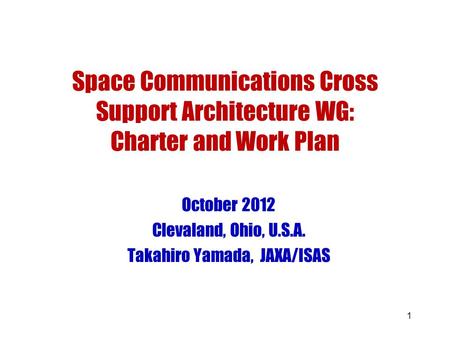 1 Space Communications Cross Support Architecture WG: Charter and Work Plan October 2012 Clevaland, Ohio, U.S.A. Takahiro Yamada, JAXA/ISAS.