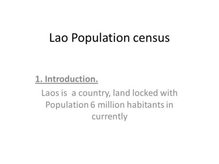 Lao Population census 1. Introduction. Laos is a country, land locked with Population 6 million habitants in currently.