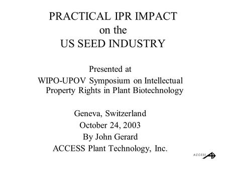 PRACTICAL IPR IMPACT on the US SEED INDUSTRY Presented at WIPO-UPOV Symposium on Intellectual Property Rights in Plant Biotechnology Geneva, Switzerland.