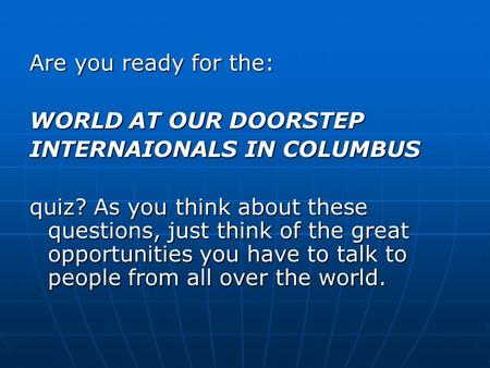 Are you ready for the: WORLD AT OUR DOORSTEP INTERNAIONALS IN COLUMBUS quiz? As you think about these questions, just think of the great opportunities.