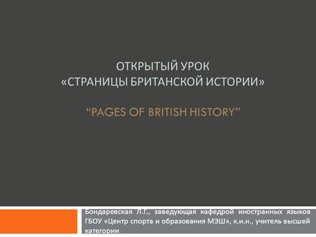 ОТКРЫТЫЙ УРОК « СТРАНИЦЫ БРИТАНСКОЙ ИСТОРИИ » “PAGES OF BRITISH HISTORY” Бондаревская Л. Г., заведующая кафедрой иностранных языков ГБОУ « Центр спорта.