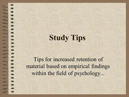 Study Tips Tips for increased retention of material based on empirical findings within the field of psychology...