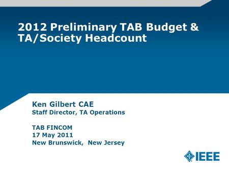 2012 Preliminary TAB Budget & TA/Society Headcount Ken Gilbert CAE Staff Director, TA Operations TAB FINCOM 17 May 2011 New Brunswick, New Jersey.