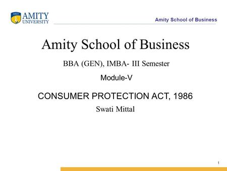 Amity School of Business 1 Amity School of Business BBA (GEN), IMBA- III Semester Module-V Swati Mittal CONSUMER PROTECTION ACT, 1986.