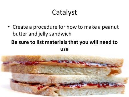 Catalyst Create a procedure for how to make a peanut butter and jelly sandwich Be sure to list materials that you will need to use.