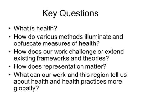 Key Questions What is health? How do various methods illuminate and obfuscate measures of health? How does our work challenge or extend existing frameworks.