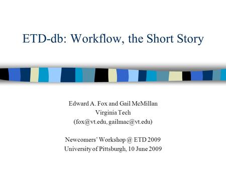 ETD-db: Workflow, the Short Story Edward A. Fox and Gail McMillan Virginia Tech  Newcomers’ ETD 2009 University.