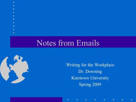 Notes from Emails Writing for the Workplace Dr. Downing Kutztown University Spring 2009.