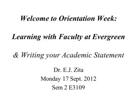 Welcome to Orientation Week: Learning with Faculty at Evergreen & Writing your Academic Statement Dr. E.J. Zita Monday 17 Sept. 2012 Sem 2 E3109.