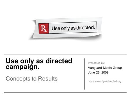 Use only as directed campaign. Concepts to Results Presented by: Vanguard Media Group June 23, 2009 www.useonlyasdirected.org.