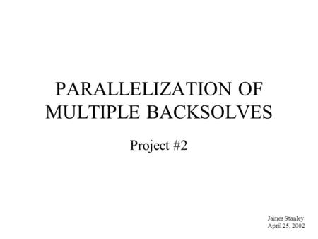 PARALLELIZATION OF MULTIPLE BACKSOLVES James Stanley April 25, 2002 Project #2.