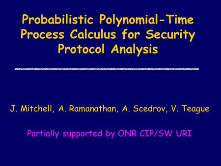 Probabilistic Polynomial-Time Process Calculus for Security Protocol Analysis J. Mitchell, A. Ramanathan, A. Scedrov, V. Teague Partially supported by.