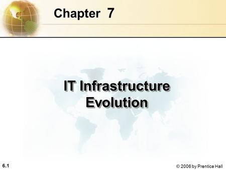 6.1 © 2006 by Prentice Hall 7 Chapter IT Infrastructure Evolution.