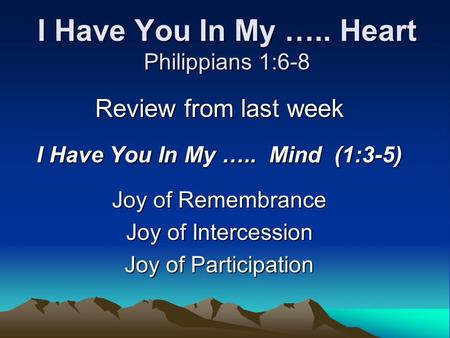 I Have You In My ….. Heart Philippians 1:6-8 Review from last week I Have You In My ….. Mind (1:3-5) Joy of Remembrance Joy of Intercession Joy of Participation.