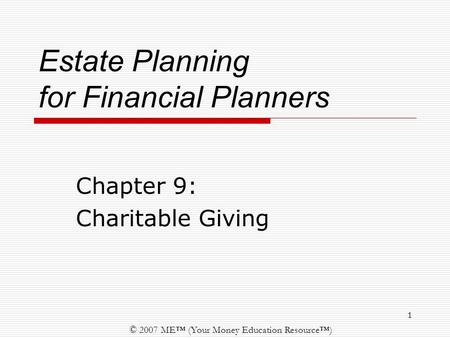 © 2007 ME™ (Your Money Education Resource™) 1 Estate Planning for Financial Planners Chapter 9: Charitable Giving.