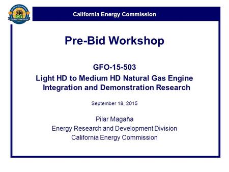 California Energy Commission Pre-Bid Workshop GFO-15-503 Light HD to Medium HD Natural Gas Engine Integration and Demonstration Research September 18,