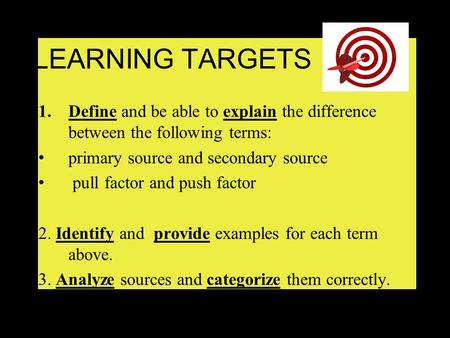 LEARNING TARGETS 1.Define and be able to explain the difference between the following terms: primary source and secondary source pull factor and push.