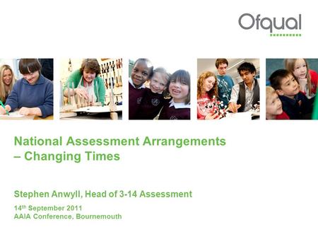 National Assessment Arrangements – Changing Times Stephen Anwyll, Head of 3-14 Assessment 14 th September 2011 AAIA Conference, Bournemouth.