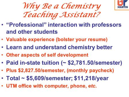 Why Be a Chemistry Teaching Assistant? “Professional” interaction with professors and other students Valuable experience (bolster your resume) Learn and.