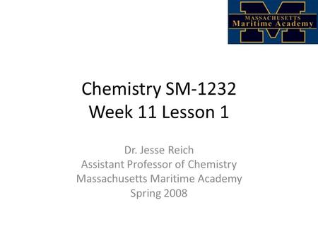 Chemistry SM-1232 Week 11 Lesson 1 Dr. Jesse Reich Assistant Professor of Chemistry Massachusetts Maritime Academy Spring 2008.