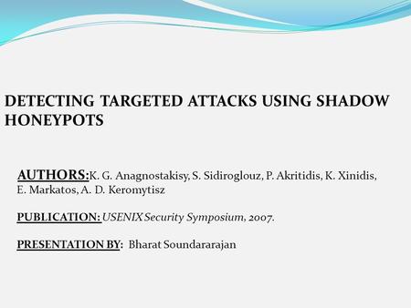 DETECTING TARGETED ATTACKS USING SHADOW HONEYPOTS AUTHORS: K. G. Anagnostakisy, S. Sidiroglouz, P. Akritidis, K. Xinidis, E. Markatos, A. D. Keromytisz.