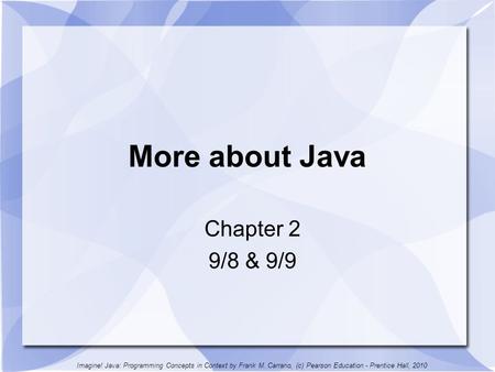 More about Java Chapter 2 9/8 & 9/9 Imagine! Java: Programming Concepts in Context by Frank M. Carrano, (c) Pearson Education - Prentice Hall, 2010.