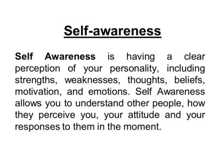 Self-awareness Self Awareness is having a clear perception of your personality, including strengths, weaknesses, thoughts, beliefs, motivation, and emotions.