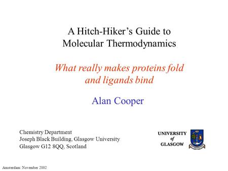 A Hitch-Hiker’s Guide to Molecular Thermodynamics What really makes proteins fold and ligands bind Alan Cooper Amsterdam: November 2002 Chemistry Department.