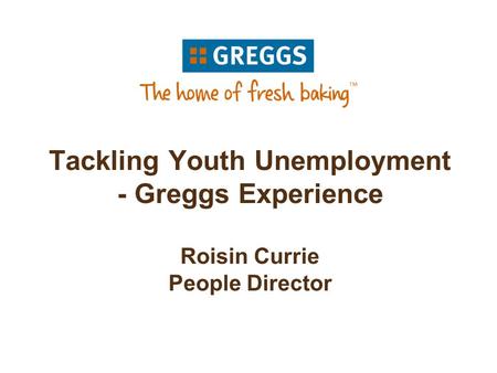 Tackling Youth Unemployment - Greggs Experience Roisin Currie People Director.