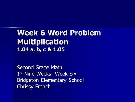 Week 6 Word Problem Multiplication 1.04 a, b, c & 1.05 Second Grade Math 1 st Nine Weeks: Week Six Bridgeton Elementary School Chrissy French.