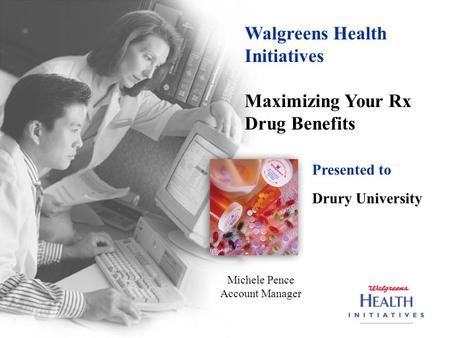 Walgreens Health Initiatives Maximizing Your Rx Drug Benefits Presented to Drury University Michele Pence Account Manager.