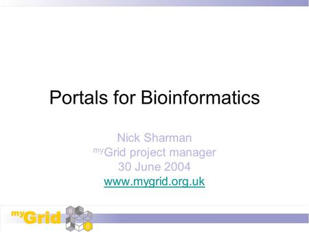 Portals for Bioinformatics Nick Sharman my Grid project manager 30 June 2004 www.mygrid.org.uk.