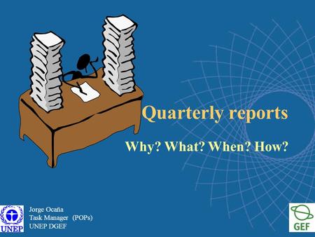 Quarterly reports Why? What? When? How? Jorge Ocaña Task Manager (POPs) UNEP DGEF.