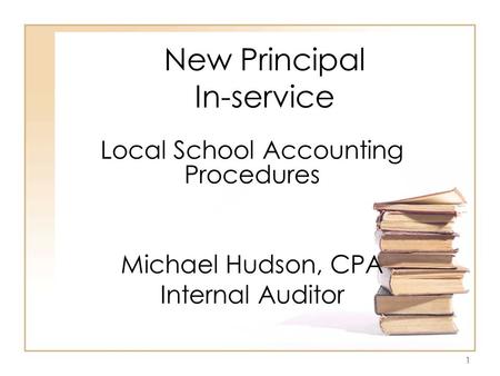 1 New Principal In-service Local School Accounting Procedures Michael Hudson, CPA Internal Auditor.