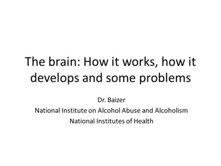 The brain: How it works, how it develops and some problems Dr. Baizer National Institute on Alcohol Abuse and Alcoholism National Institutes of Health.