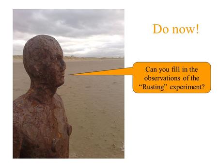 Do now! Can you fill in the observations of the “Rusting” experiment?