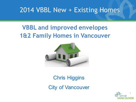 1 VBBL and improved envelopes 1&2 Family Homes in Vancouver 2014 VBBL New + Existing Homes Chris Higgins City of Vancouver.