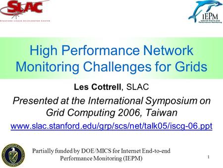 1 High Performance Network Monitoring Challenges for Grids Les Cottrell, SLAC Presented at the International Symposium on Grid Computing 2006, Taiwan www.slac.stanford.edu/grp/scs/net/talk05/iscg-06.ppt.