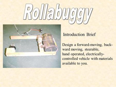 Design a forward-moving, back- ward moving, steerable, hand operated, electrically- controlled vehicle with materials available to you. Introduction Brief.