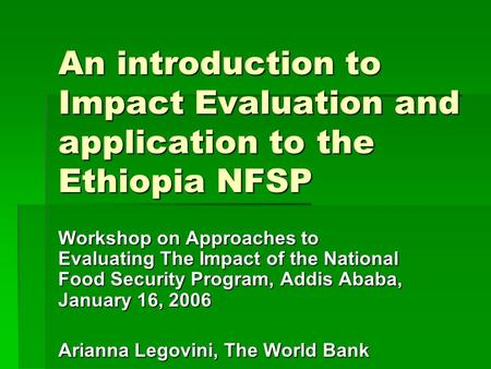 An introduction to Impact Evaluation and application to the Ethiopia NFSP Workshop on Approaches to Evaluating The Impact of the National Food Security.