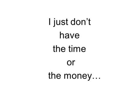 I just don’t have the time or the money…. Hours in a week 24 hours times 7 days equals 168 hours 8 hours times 7 days for sleep equals 56 hours leaving.