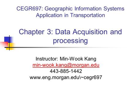 CEGR697: Geographic Information Systems Application in Transportation Chapter 3: Data Acquisition and processing Instructor: Min-Wook Kang